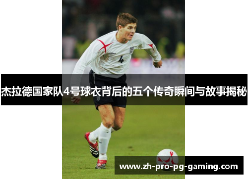 杰拉德国家队4号球衣背后的五个传奇瞬间与故事揭秘