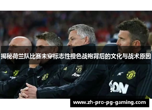 揭秘荷兰队比赛未穿标志性橙色战袍背后的文化与战术原因