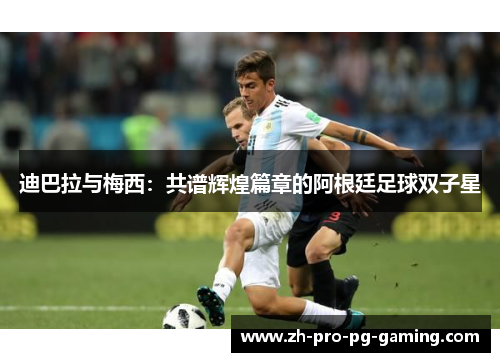 迪巴拉与梅西：共谱辉煌篇章的阿根廷足球双子星