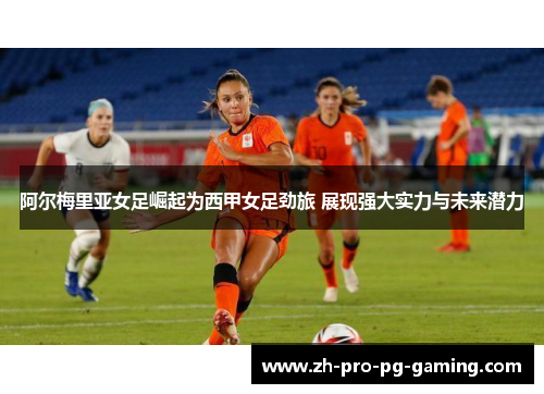阿尔梅里亚女足崛起为西甲女足劲旅 展现强大实力与未来潜力