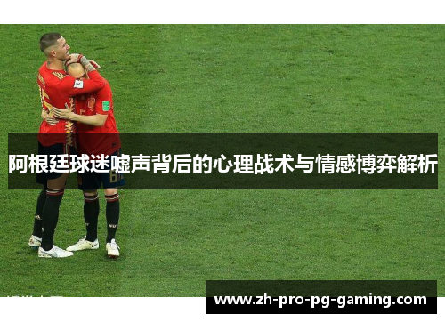 阿根廷球迷嘘声背后的心理战术与情感博弈解析