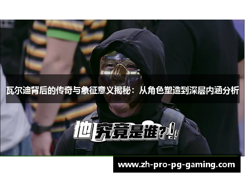 瓦尔迪背后的传奇与象征意义揭秘：从角色塑造到深层内涵分析