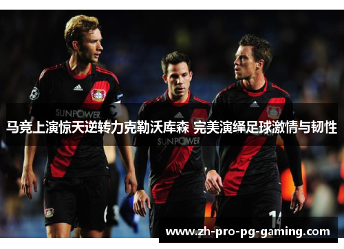 马竞上演惊天逆转力克勒沃库森 完美演绎足球激情与韧性