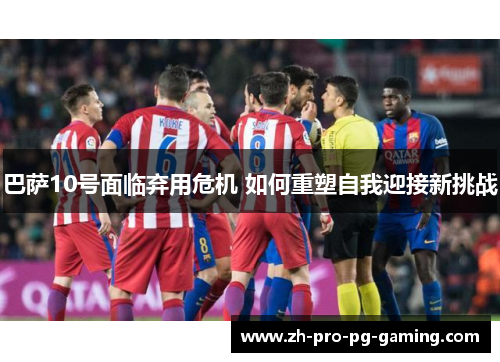 巴萨10号面临弃用危机 如何重塑自我迎接新挑战