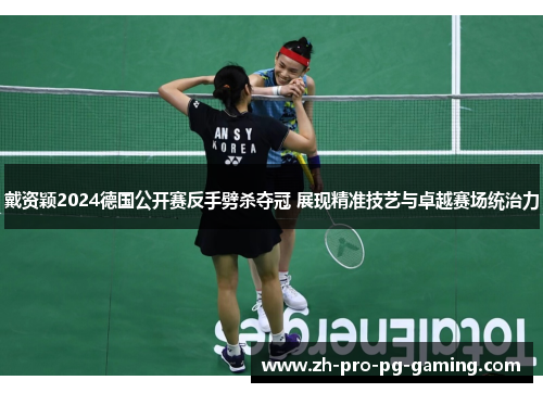 戴资颖2024德国公开赛反手劈杀夺冠 展现精准技艺与卓越赛场统治力