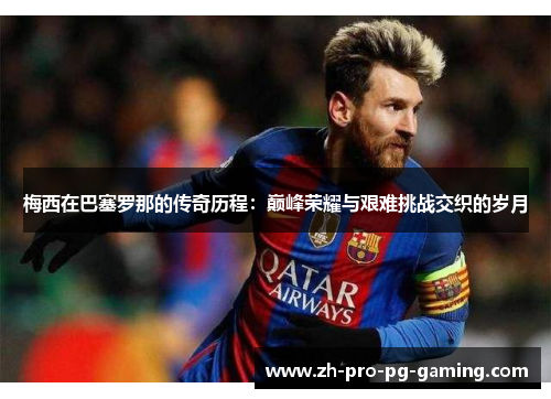 梅西在巴塞罗那的传奇历程:巅峰荣耀与艰难挑战交织的岁月 梅西在巴塞罗那的传奇历程:巅峰荣耀与艰难挑战交织的岁月