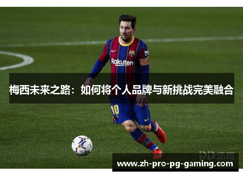 梅西未来之路：如何将个人品牌与新挑战完美融合
