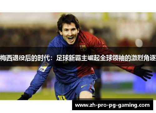梅西退役后的时代:足球新霸主崛起全球领袖的激烈角逐 梅西退役后的时代:足球新霸主崛起全球领袖的激烈角逐