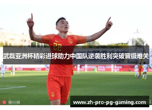 武磊亚洲杯精彩进球助力中国队逆袭胜利突破晋级难关