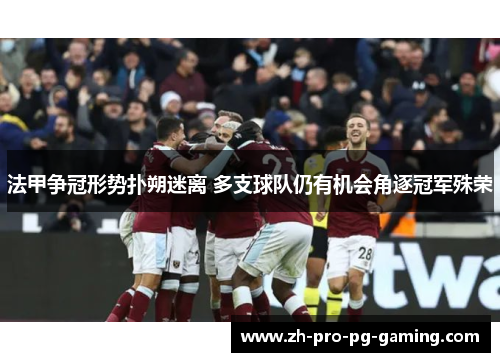 法甲争冠形势扑朔迷离 多支球队仍有机会角逐冠军殊荣