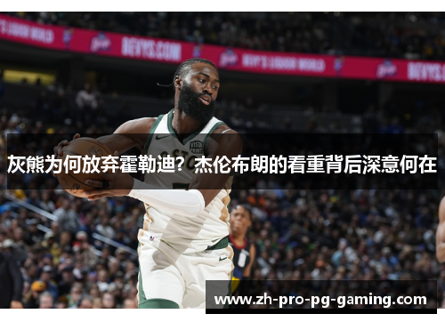 灰熊为何放弃霍勒迪？杰伦布朗的看重背后深意何在