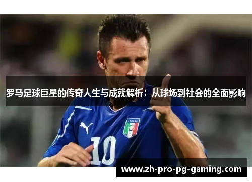 罗马足球巨星的传奇人生与成就解析：从球场到社会的全面影响