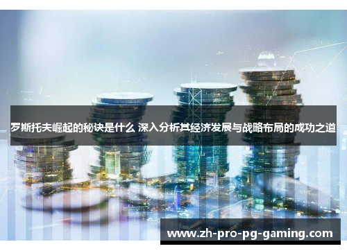 罗斯托夫崛起的秘诀是什么 深入分析其经济发展与战略布局的成功之道