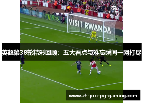 英超第38轮精彩回顾：五大看点与难忘瞬间一网打尽