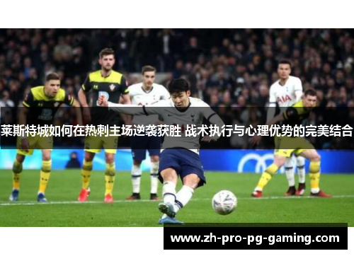 莱斯特城如何在热刺主场逆袭获胜 战术执行与心理优势的完美结合