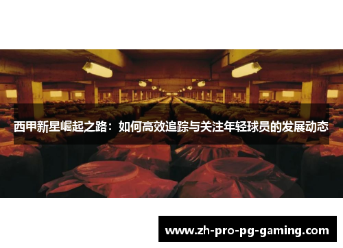 西甲新星崛起之路：如何高效追踪与关注年轻球员的发展动态