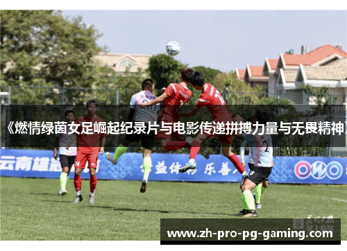 《燃情绿茵女足崛起纪录片与电影传递拼搏力量与无畏精神》