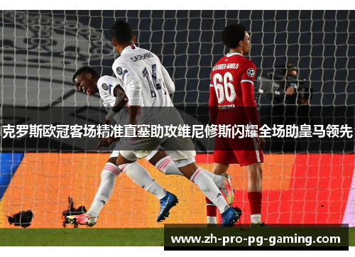 克罗斯欧冠客场精准直塞助攻维尼修斯闪耀全场助皇马领先