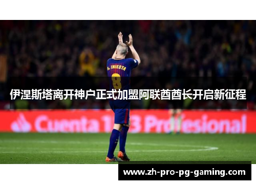 伊涅斯塔离开神户正式加盟阿联酋酋长开启新征程