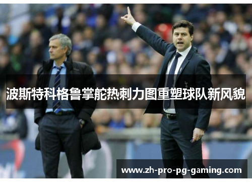 波斯特科格鲁掌舵热刺力图重塑球队新风貌 波斯特科格鲁掌舵热刺力图重塑球队新风貌