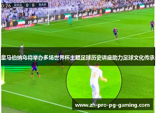 皇马伯纳乌将举办多场世界杯主题足球历史讲座助力足球文化传承