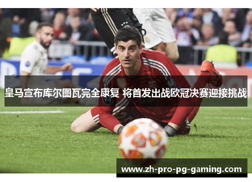 皇马宣布库尔图瓦完全康复 将首发出战欧冠决赛迎接挑战