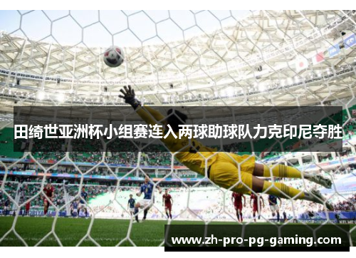 田绮世亚洲杯小组赛连入两球助球队力克印尼夺胜