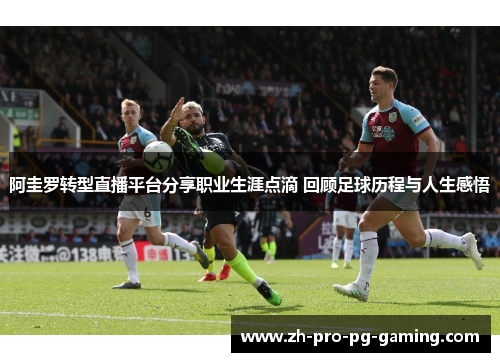阿圭罗转型直播平台分享职业生涯点滴 回顾足球历程与人生感悟
