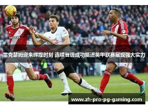 雷克瑟姆迎来辉煌时刻 连续晋级成功挺进英甲联赛展现强大实力