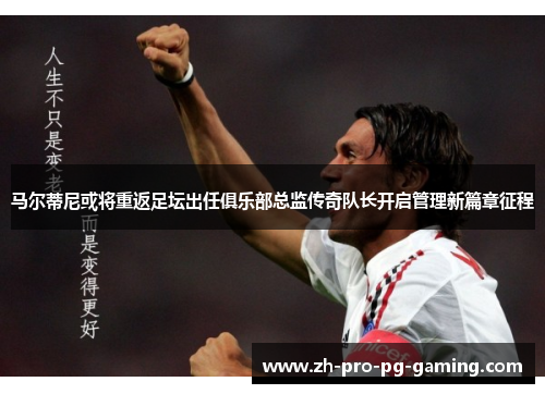 马尔蒂尼或将重返足坛出任俱乐部总监传奇队长开启管理新篇章征程