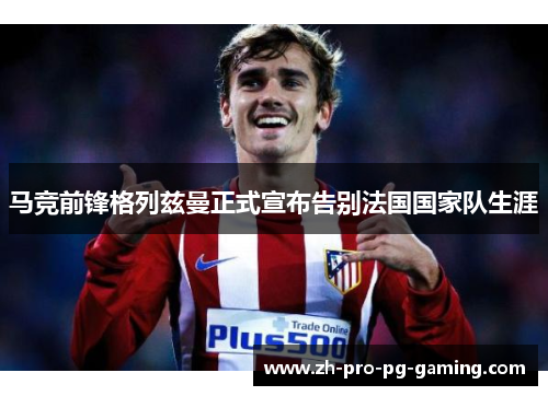 马竞前锋格列兹曼正式宣布告别法国国家队生涯