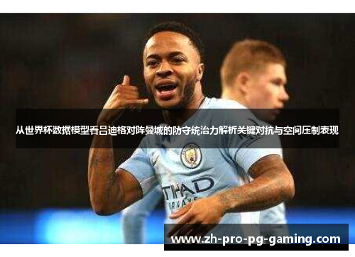 从世界杯数据模型看吕迪格对阵曼城的防守统治力解析关键对抗与空间压制表现