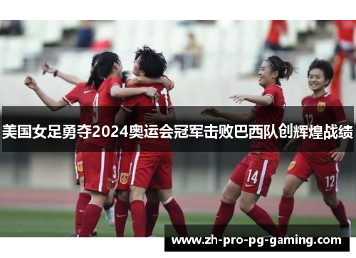 美国女足勇夺2024奥运会冠军击败巴西队创辉煌战绩